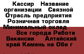 Кассир › Название организации ­ Связной › Отрасль предприятия ­ Розничная торговля › Минимальный оклад ­ 33 000 - Все города Работа » Вакансии   . Алтайский край,Камень-на-Оби г.